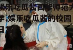 娱乐吃瓜酱西华师范大学,娱乐吃瓜酱的校园日常