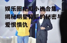 娱乐圈吃瓜小说合集,揭秘明星背后的秘密与爱恨情仇