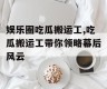 娱乐圈吃瓜搬运工,吃瓜搬运工带你领略幕后风云