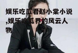娱乐吃瓜君赵小棠小说,娱乐吃瓜界的风云人物