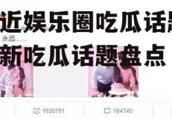 最近娱乐圈吃瓜话题,最新吃瓜话题盘点