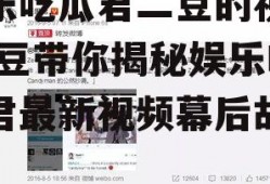 娱乐吃瓜君二豆的视频,二豆带你揭秘娱乐吃瓜君最新视频幕后故事