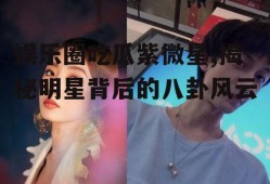 娱乐圈吃瓜紫微星,揭秘明星背后的八卦风云