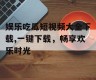 娱乐吃瓜短视频大全下载,一键下载，畅享欢乐时光