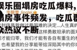 娱乐圈塌房吃瓜爆料,塌房事件频发，吃瓜群众热议不断
