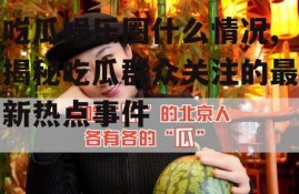 吃瓜娱乐圈什么情况,揭秘吃瓜群众关注的最新热点事件