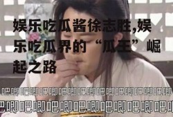娱乐吃瓜酱徐志胜,娱乐吃瓜界的“瓜王”崛起之路