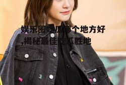 娱乐圈吃瓜哪个地方好,揭秘最佳吃瓜胜地