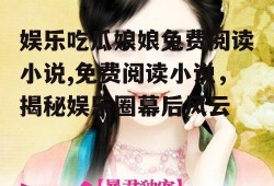 娱乐吃瓜娘娘免费阅读小说,免费阅读小说，揭秘娱乐圈幕后风云