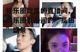 娱乐圈吃瓜的直播间,娱乐圈直播间的“瓜田”盛景