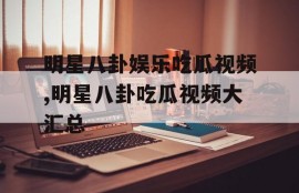 明星八卦娱乐吃瓜视频,明星八卦吃瓜视频大汇总