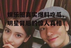 娱乐圈真实爆料吃瓜,明星背后的惊人真相