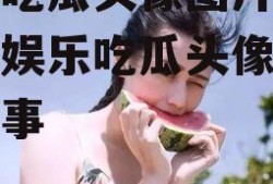 娱乐吃瓜头像图片女,揭秘娱乐吃瓜头像背后的故事