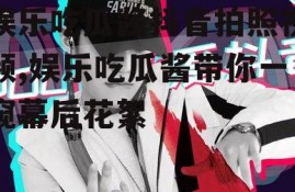 娱乐吃瓜酱抖音拍照视频,娱乐吃瓜酱带你一窥幕后花絮
