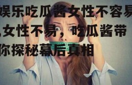 娱乐吃瓜酱女性不容易,女性不易，吃瓜酱带你探秘幕后真相