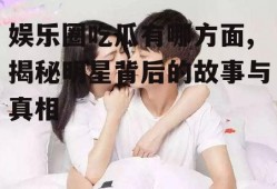 娱乐圈吃瓜有哪方面,揭秘明星背后的故事与真相