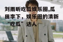 刘雨昕吃瓜娱乐圈,瓜田李下，娱乐圈的清新“吃瓜”达人