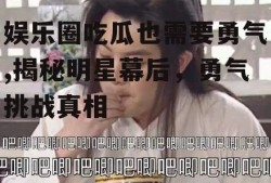 娱乐圈吃瓜也需要勇气,揭秘明星幕后，勇气挑战真相