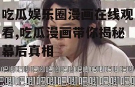吃瓜娱乐圈漫画在线观看,吃瓜漫画带你揭秘幕后真相