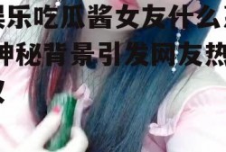 娱乐吃瓜酱女友什么系,神秘背景引发网友热议