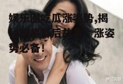 娱乐圈吃瓜涨姿势,揭秘明星幕后故事，涨姿势必备！