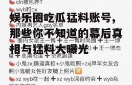娱乐圈吃瓜猛料账号,那些你不知道的幕后真相与猛料大曝光