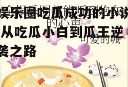 娱乐圈吃瓜成功的小说,从吃瓜小白到瓜王逆袭之路