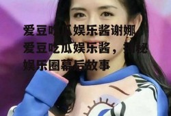 爱豆吃瓜娱乐酱谢娜,爱豆吃瓜娱乐酱，揭秘娱乐圈幕后故事