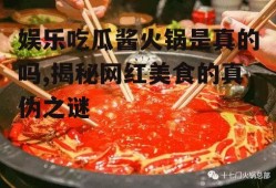 娱乐吃瓜酱火锅是真的吗,揭秘网红美食的真伪之谜