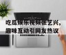 吃瓜娱乐视频张艺兴,趣味互动引网友热议