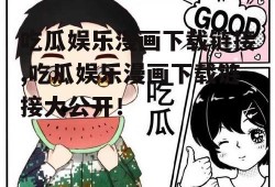 吃瓜娱乐漫画下载链接,吃瓜娱乐漫画下载链接大公开！