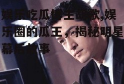 娱乐吃瓜博主胡歌,娱乐圈的瓜王，揭秘明星幕后故事