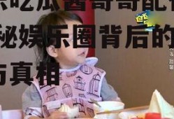 娱乐吃瓜酱哥哥配得上,揭秘娱乐圈背后的故事与真相