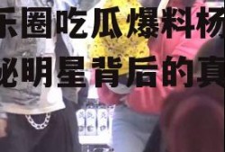 娱乐圈吃瓜爆料杨颖,揭秘明星背后的真相