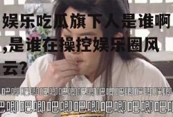 娱乐吃瓜旗下人是谁啊,是谁在操控娱乐圈风云？