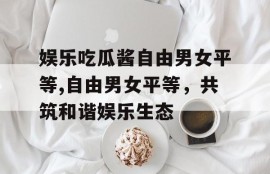 娱乐吃瓜酱自由男女平等,自由男女平等，共筑和谐娱乐生态