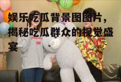 娱乐吃瓜背景图图片,揭秘吃瓜群众的视觉盛宴