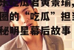 娱乐吃瓜君黄景瑜,娱乐圈的“吃瓜”担当，揭秘明星幕后故事