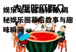 娱乐吃瓜酱选修课,揭秘娱乐圈幕后故事与趣味瞬间