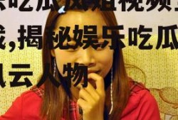 娱乐吃瓜凤姐视频全集下载,揭秘娱乐吃瓜界的风云人物