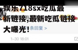 娱乐718sx吃瓜最新链接,最新吃瓜链接大曝光！