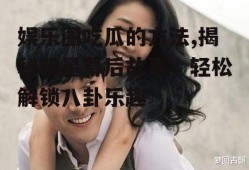 娱乐圈吃瓜的方法,揭秘明星幕后故事，轻松解锁八卦乐趣