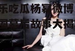 娱乐吃瓜杨幂微博,娱乐圈幕后故事大揭秘