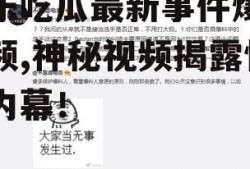 娱乐吃瓜最新事件爆料视频,神秘视频揭露惊人内幕！