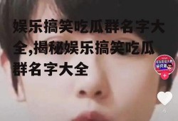 娱乐搞笑吃瓜群名字大全,揭秘娱乐搞笑吃瓜群名字大全