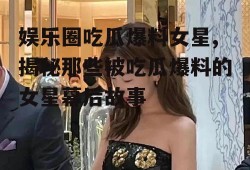 娱乐圈吃瓜爆料女星,揭秘那些被吃瓜爆料的女星幕后故事