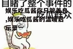 娱乐吃瓜酱你只管善良,娱乐吃瓜酱的温暖启示录