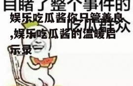 娱乐吃瓜酱你只管善良,娱乐吃瓜酱的温暖启示录