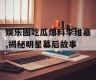 娱乐圈吃瓜爆料李维嘉,揭秘明星幕后故事