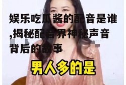 娱乐吃瓜酱的配音是谁,揭秘配音界神秘声音背后的故事